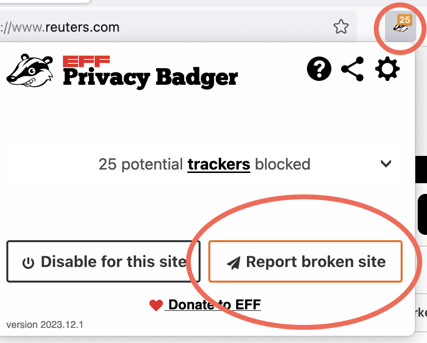 To report problems, first click on Privacy Badger’s icon in your browser toolbar. Privacy Badger’s “popup” window will open. Then, click the "Report broken site" button in the popup. A screenshot of Privacy Badger’s popup. Privacy Badger’s browser toolbar icon as well as the “Report broken site” button are highlighted.