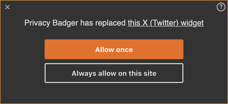 Privacy Badger’s placeholders tell you exactly what happened while putting you in control. A screenshot of Privacy Badger’s widget placeholder. The text inside the placeholder states that “Privacy Badger has replaced this X (Twitter) widget”. The words “this X (Twitter) widget” are a link. There are two buttons inside the placeholder, “Allow once” and “Always allow on this site.”